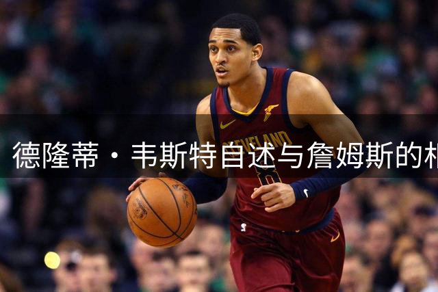 德隆蒂·韦斯特自述与詹姆斯的相遇改变其自信认知